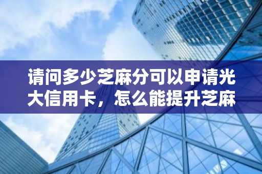请问多少芝麻分可以申请光大信用卡，怎么能提升芝麻分？