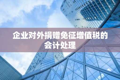 企业对外捐赠免征增值税的会计处理