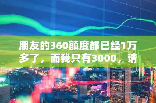 朋友的360额度都已经1万多了，而我只有3000，请问360借条额度怎么提高？