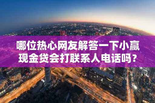 哪位热心网友解答一下小赢现金贷会打联系人电话吗？