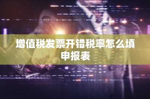 增值税发票开错税率怎么填申报表