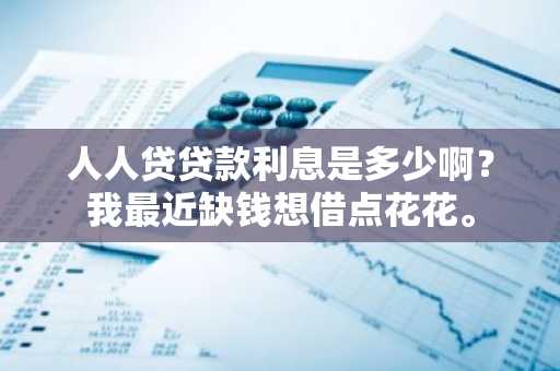人人贷贷款利息是多少啊？我最近缺钱想借点花花。