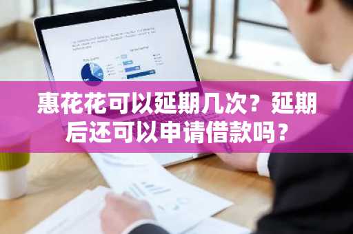 惠花花可以延期几次？延期后还可以申请借款吗？