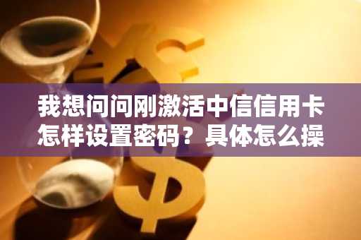 我想问问刚激活中信信用卡怎样设置密码？具体怎么操作？