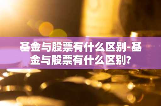 基金与股票有什么区别-基金与股票有什么区别?