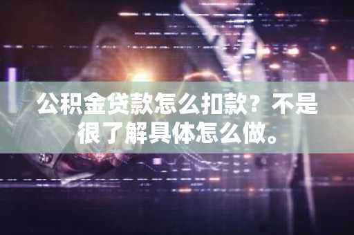 公积金贷款怎么扣款？不是很了解具体怎么做。