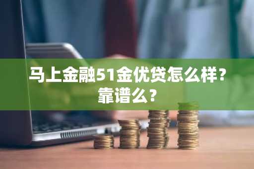 马上金融51金优贷怎么样？靠谱么？