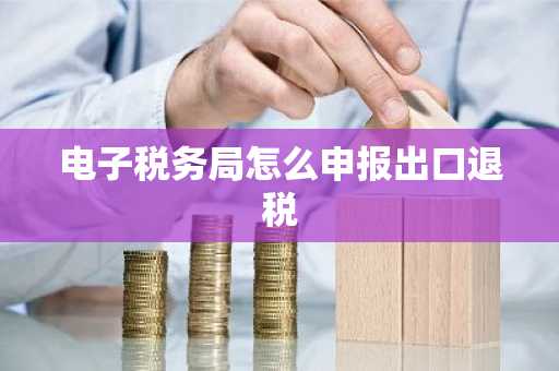 电子税务局怎么申报出口退税