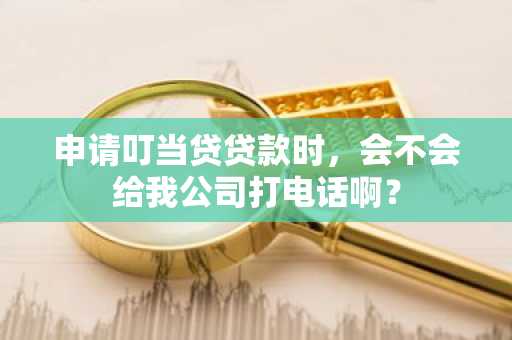 申请叮当贷贷款时，会不会给我公司打电话啊？