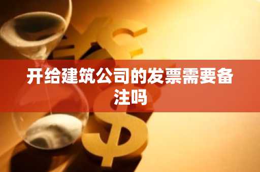 开给建筑公司的发票需要备注吗
