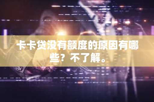 卡卡贷没有额度的原因有哪些？不了解。
