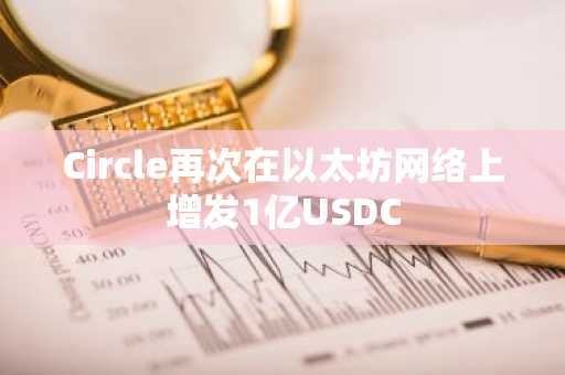 Circle再次在以太坊网络上增发1亿USDC