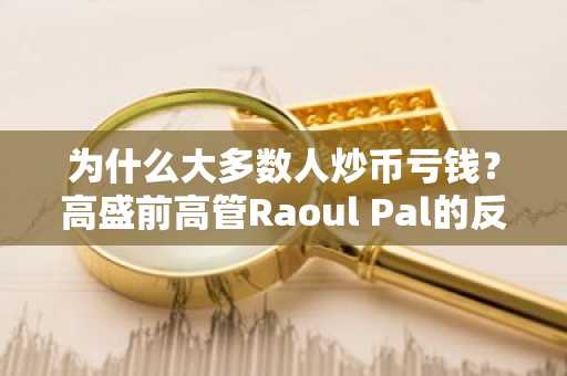 为什么大多数人炒币亏钱？高盛前高管Raoul Pal的反直觉致富之道
