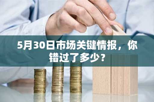 5月30日市场关键情报，你错过了多少？