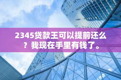 2345贷款王可以提前还么？我现在手里有钱了。