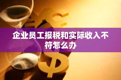 企业员工报税和实际收入不符怎么办