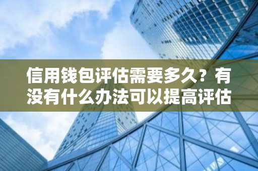 信用钱包评估需要多久？有没有什么办法可以提高评估的速度啊？