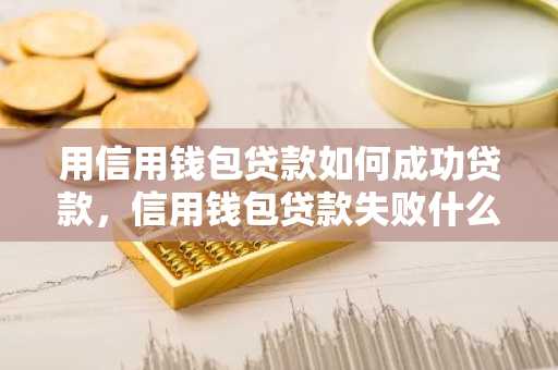 用信用钱包贷款如何成功贷款，信用钱包贷款失败什么原因？
