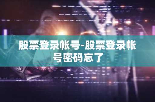 股票登录帐号-股票登录帐号密码忘了