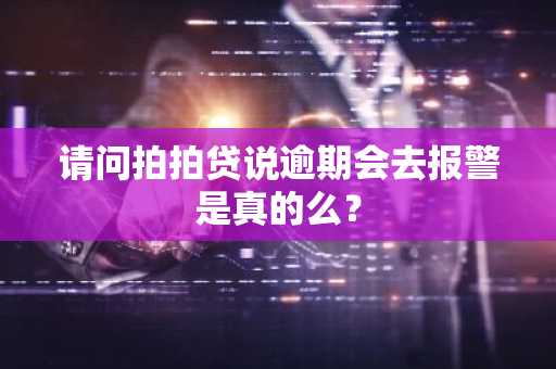 请问拍拍贷说逾期会去报警是真的么？