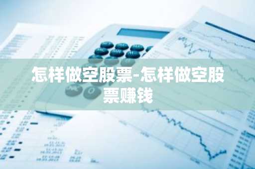 怎样做空股票-怎样做空股票赚钱