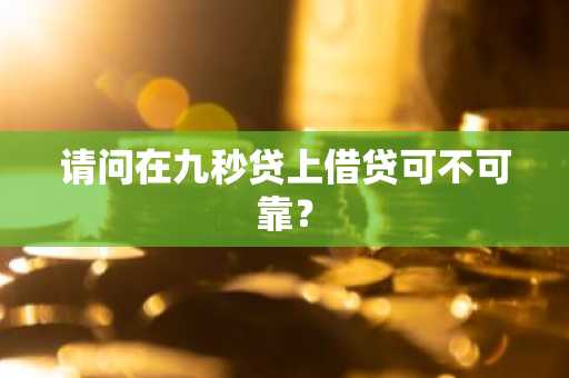 请问在九秒贷上借贷可不可靠？