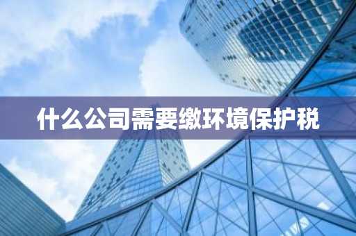 什么公司需要缴环境保护税