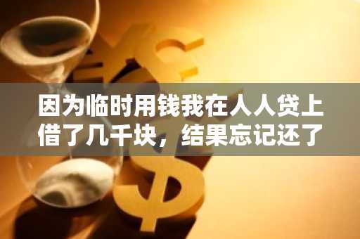 因为临时用钱我在人人贷上借了几千块，结果忘记还了，我想知道逾期不还有什么后果？