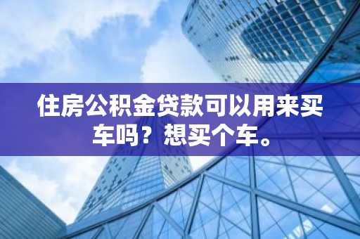 住房公积金贷款可以用来买车吗？想买个车。