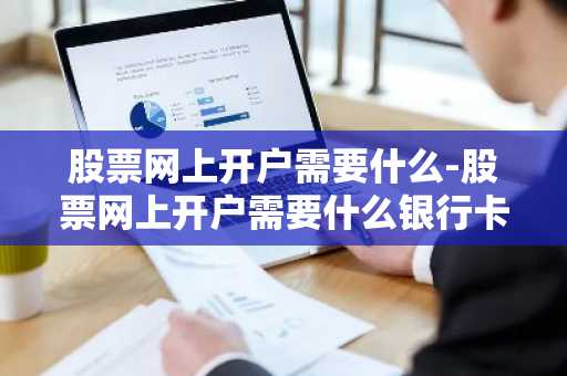 股票网上开户需要什么-股票网上开户需要什么银行卡