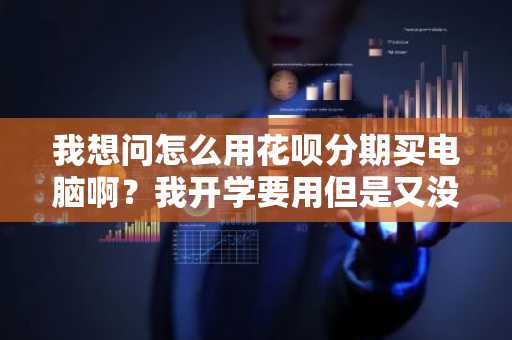 我想问怎么用花呗分期买电脑啊？我开学要用但是又没太多钱。