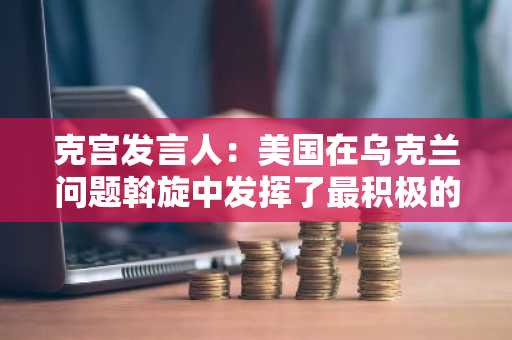 克宫发言人：美国在乌克兰问题斡旋中发挥了最积极的作用