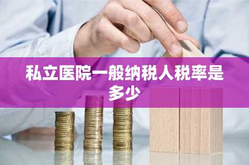 私立医院一般纳税人税率是多少