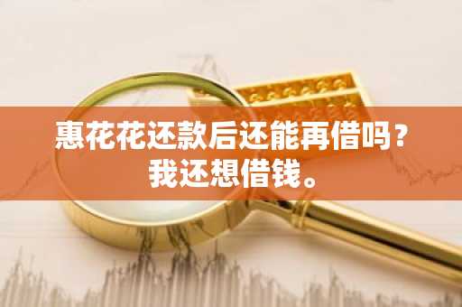 惠花花还款后还能再借吗？我还想借钱。