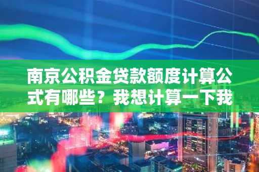 南京公积金贷款额度计算公式有哪些？我想计算一下我的贷款额度，可以告诉我公式吗？