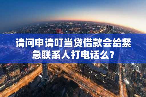 请问申请叮当贷借款会给紧急联系人打电话么？