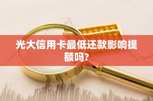 光大信用卡最低还款影响提额吗?