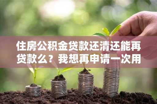 住房公积金贷款还清还能再贷款么？我想再申请一次用来买房。