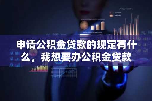 申请公积金贷款的规定有什么，我想要办公积金贷款
