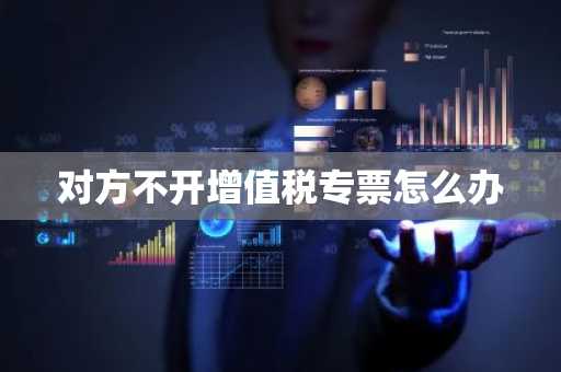 对方不开增值税专票怎么办