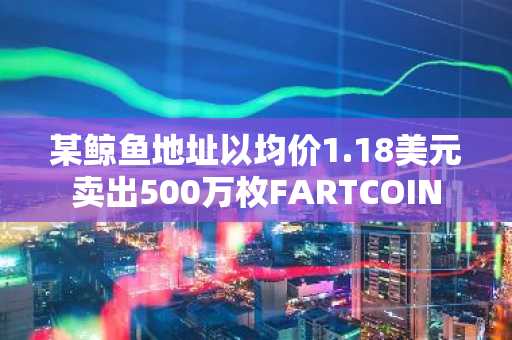 某鲸鱼地址以均价1.18美元卖出500万枚FARTCOIN