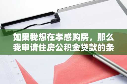 如果我想在孝感购房，那么我申请住房公积金贷款的条件是什么？