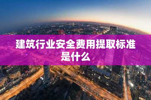 建筑行业安全费用提取标准是什么