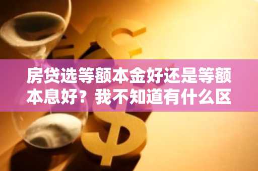 房贷选等额本金好还是等额本息好？我不知道有什么区别。