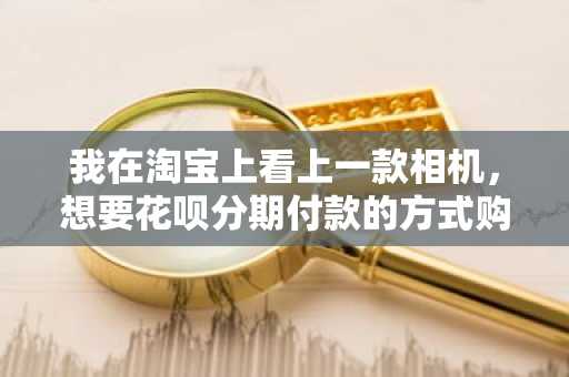 我在淘宝上看上一款相机，想要花呗分期付款的方式购买，请问我需要怎么做才能分期购买？