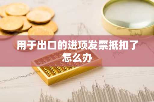 用于出口的进项发票抵扣了怎么办