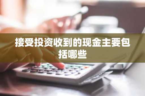 接受投资收到的现金主要包括哪些