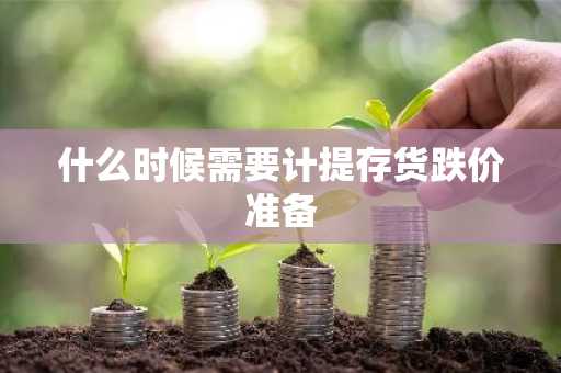 什么时候需要计提存货跌价准备