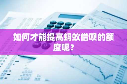 如何才能提高蚂蚁借呗的额度呢？