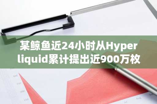 某鲸鱼近24小时从Hyperliquid累计提出近900万枚USDC